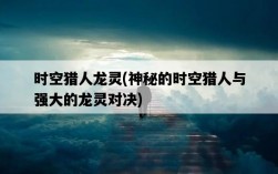 時空獵人龍靈，神秘的時空獵人與強大的龍靈對決