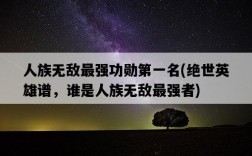 人族無敵最強功勛第一名，絕世英雄譜，誰是人族無敵最強者