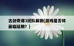 古劍奇譚3團隊解散，游戲是否將面臨延期？