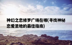 神幻之戀修羅廣場在哪，尋找神秘戀愛圣地的最佳指南