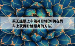 買無座票上車能補臥鋪，如何在列車上獲得臥鋪服務的方法