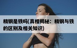 精鋼是鐵嗎，真相揭秘：精鋼與鐵的區別及相關知識
