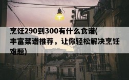 烹飪290到300有什么食譜，豐富菜譜推薦，讓你輕松解決烹飪難題