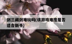 劍三藏劍難玩嗎，該游戲難度是否適合新手