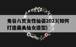 鬼谷八荒女性仙姿2023，如何打造最美仙女造型
