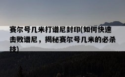 賽爾號幾米打譜尼封印，如何快速擊敗譜尼，揭秘賽爾號幾米的必殺技