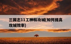 三國志11工神和攻城，如何提高攻城效率