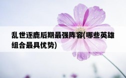 亂世逐鹿后期最強陣容，哪些英雄組合最具優勢