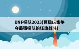 DNF梯隊2023，頂級玩家爭奪最強梯隊的狂熱戰斗