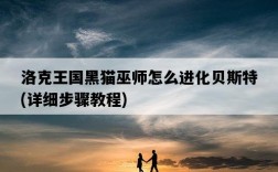 洛克王國黑貓巫師怎么進化貝斯特，詳細步驟教程