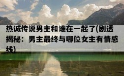 熱誠傳說男主和誰在一起了，劇透揭秘：男主最終與哪位女主有情感線