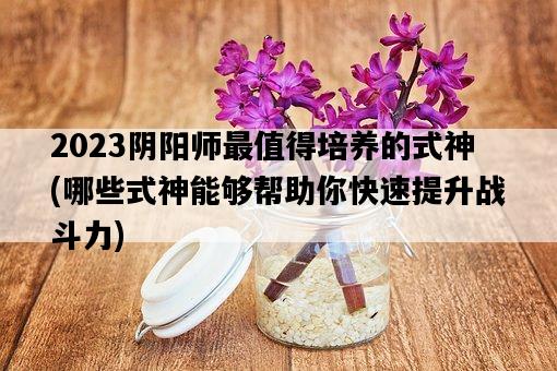 2023陰陽師最值得培養的式神，哪些式神能夠幫助你快速提升戰斗力-圖1