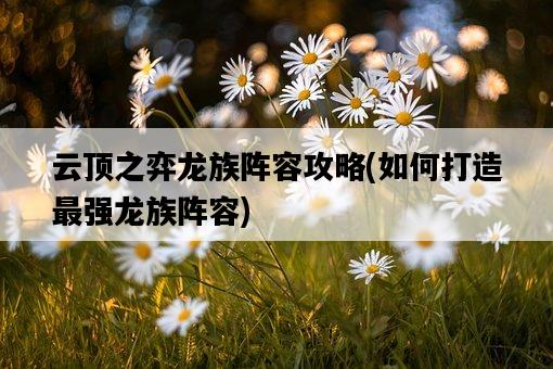 云頂之弈龍族陣容攻略，如何打造最強龍族陣容-圖1