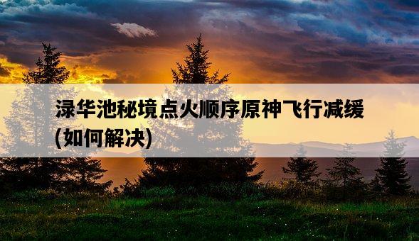 淥華池秘境點火順序原神飛行減緩，如何解決-圖1