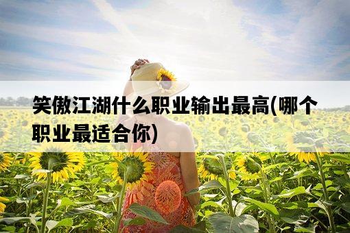 笑傲江湖什么職業輸出最高，哪個職業最適合你-圖1