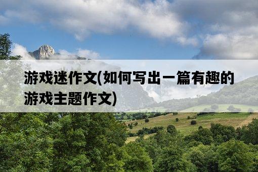 游戲迷作文，如何寫出一篇有趣的游戲主題作文-圖1
