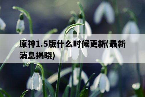 原神1.5版什么時候更新，最新消息揭曉-圖1