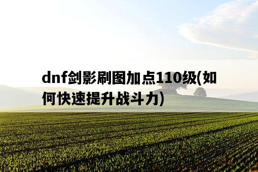 dnf劍影刷圖加點110級，如何快速提升戰斗力-圖1