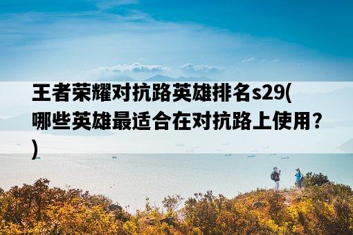 王者榮耀對抗路英雄排名s29，哪些英雄最適合在對抗路上使用？-圖1