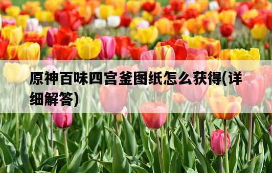 原神百味四宮釜圖紙怎么獲得，詳細解答-圖1
