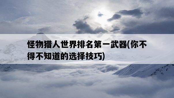 怪物獵人世界排名第一武器，你不得不知道的選擇技巧-圖1