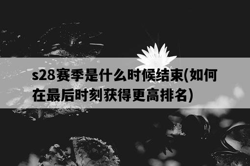 s28賽季是什么時候結束，如何在最后時刻獲得更高排名-圖1