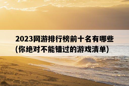 2023網游排行榜前十名有哪些，你絕對不能錯過的游戲清單-圖1