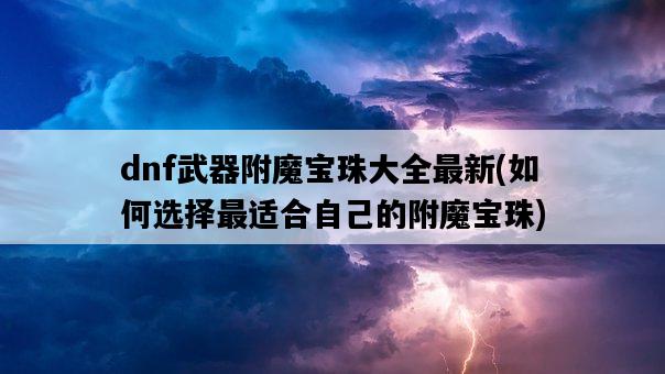 dnf武器附魔寶珠大全最新，如何選擇最適合自己的附魔寶珠-圖1