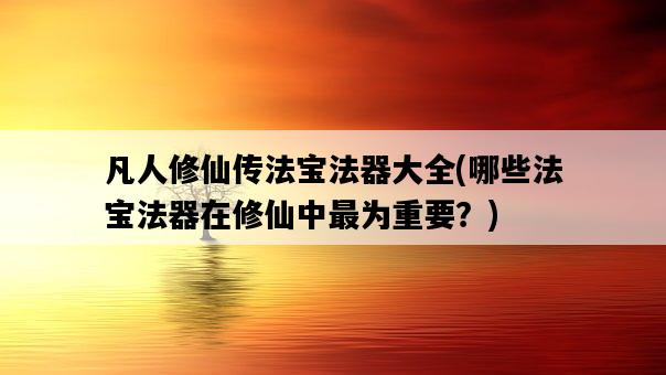 凡人修仙傳法寶法器大全，哪些法寶法器在修仙中最為重要？-圖1