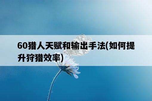 60獵人天賦和輸出手法，如何提升狩獵效率-圖1
