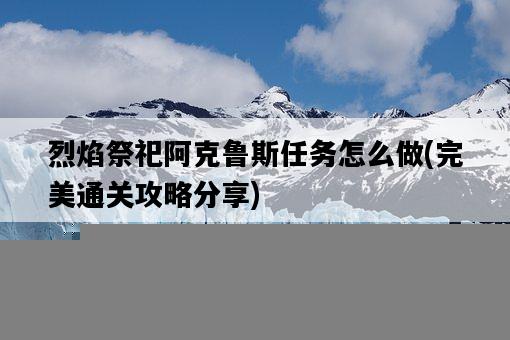 烈焰祭祀阿克魯斯任務怎么做，完美通關攻略分享-圖1
