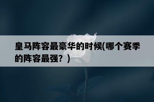 皇馬陣容最豪華的時候，哪個賽季的陣容最強？-圖1
