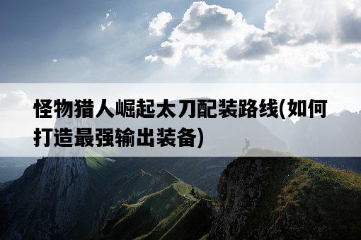 怪物獵人崛起太刀配裝路線，如何打造最強輸出裝備-圖1