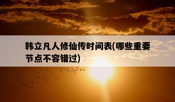韓立凡人修仙傳時間表，哪些重要節點不容錯過-圖1
