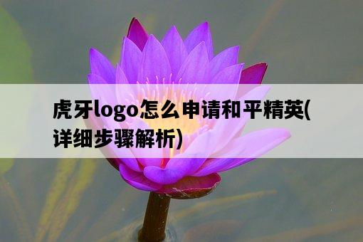 虎牙logo怎么申請和平精英，詳細步驟解析-圖1