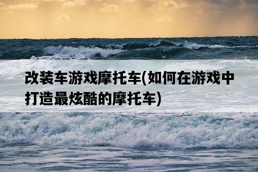 改裝車游戲摩托車，如何在游戲中打造最炫酷的摩托車-圖1