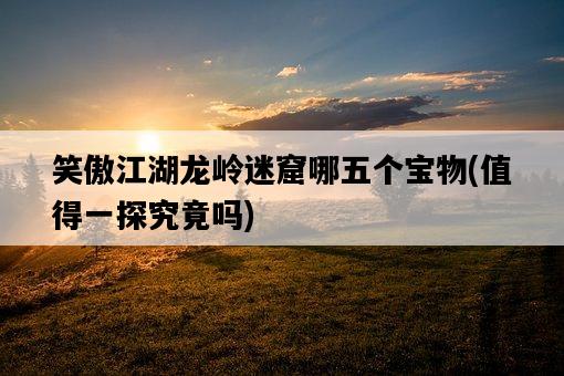笑傲江湖龍嶺迷窟哪五個寶物，值得一探究竟嗎-圖1