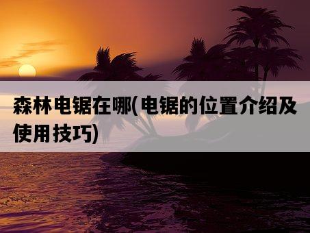 森林電鋸在哪，電鋸的位置介紹及使用技巧-圖1
