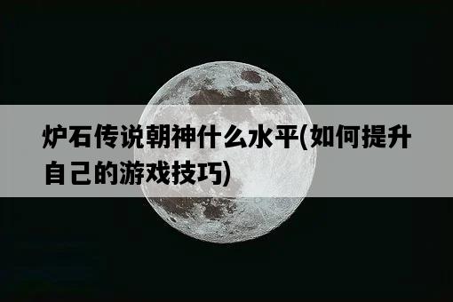 爐石傳說朝神什么水平，如何提升自己的游戲技巧-圖1