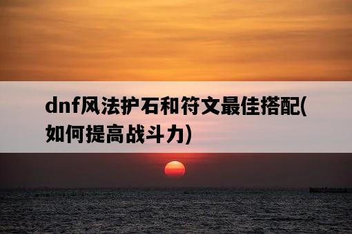 dnf風法護石和符文最佳搭配，如何提高戰斗力-圖1