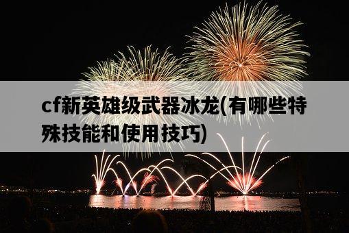 cf新英雄級武器冰龍，有哪些特殊技能和使用技巧-圖1