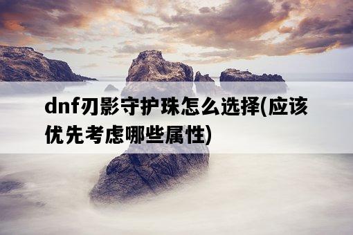 dnf刃影守護珠怎么選擇，應該優先考慮哪些屬性-圖1
