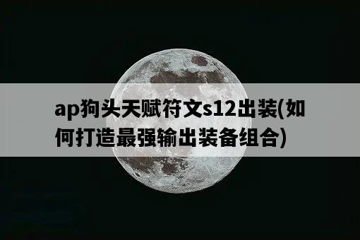 ap狗頭天賦符文s12出裝，如何打造最強輸出裝備組合-圖1