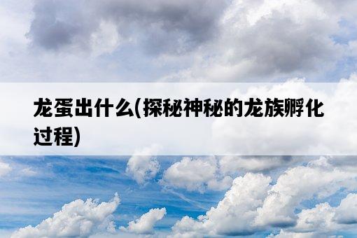 龍蛋出什么，探秘神秘的龍族孵化過程-圖1