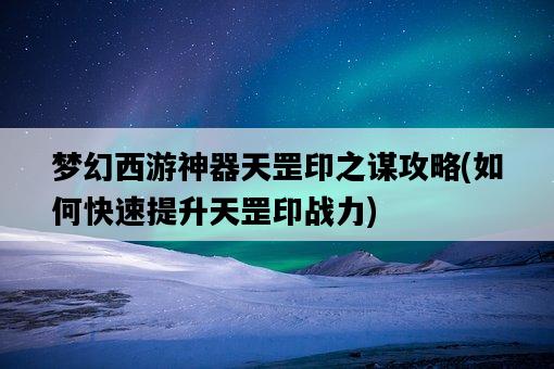 夢幻西游神器天罡印之謀攻略，如何快速提升天罡印戰力-圖1