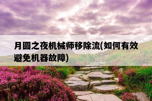 月圓之夜機械師移除流，如何有效避免機器故障-圖1
