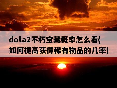 dota2不朽寶藏概率怎么看，如何提高獲得稀有物品的幾率-圖1