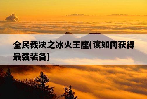 全民裁決之冰火王座，該如何獲得最強裝備-圖1