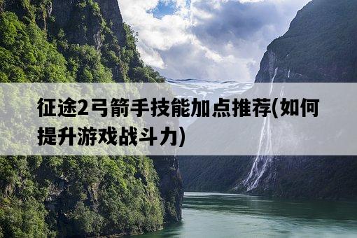 征途2弓箭手技能加點推薦，如何提升游戲戰斗力-圖1