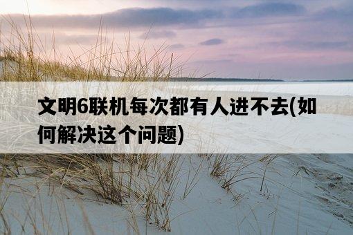 文明6聯機每次都有人進不去，如何解決這個問題-圖1